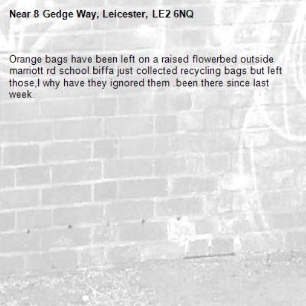 Orange bags have been left on a raised flowerbed outside marriott rd school.biffa just collected recycling bags but left those,I why have they ignored them .been there since last week. -8 Gedge Way, Leicester, LE2 6NQ