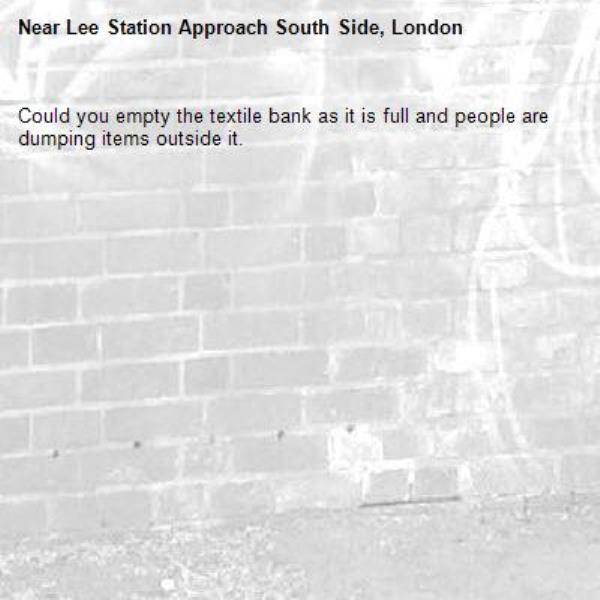 Could you empty the textile bank as it is full and people are dumping items outside it.-Lee Station Approach South Side, London