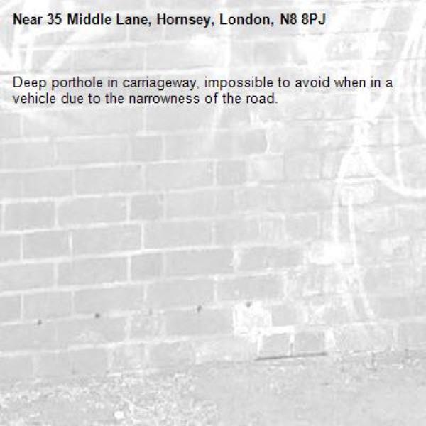 Deep porthole in carriageway, impossible to avoid when in a vehicle due to the narrowness of the road.-35 Middle Lane, Hornsey, London, N8 8PJ