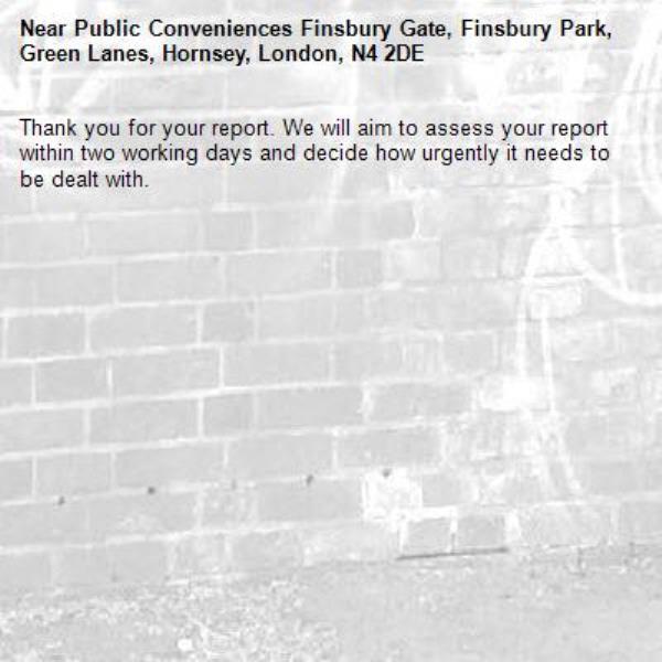 Thank you for your report. We will aim to assess your report within two working days and decide how urgently it needs to be dealt with.-Public Conveniences Finsbury Gate, Finsbury Park, Green Lanes, Hornsey, London, N4 2DE