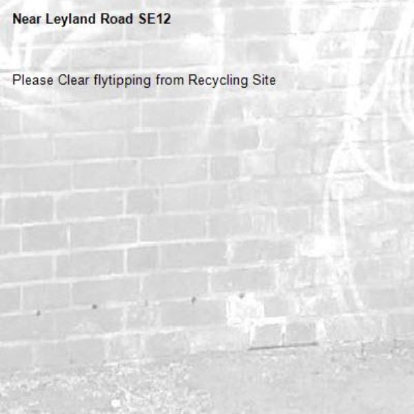 Please Clear flytipping from Recycling Site
-Leyland Road SE12