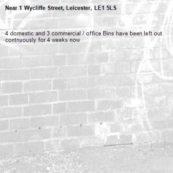 4 domestic and 3 commercial / office Bins have been left out contnuously for 4 weeks now-1 Wycliffe Street, Leicester, LE1 5LS