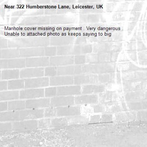 Manhole cover missing on payment . Very dangerous . Unable to attached photo as keeps saying to big -322 Humberstone Lane, Leicester, UK