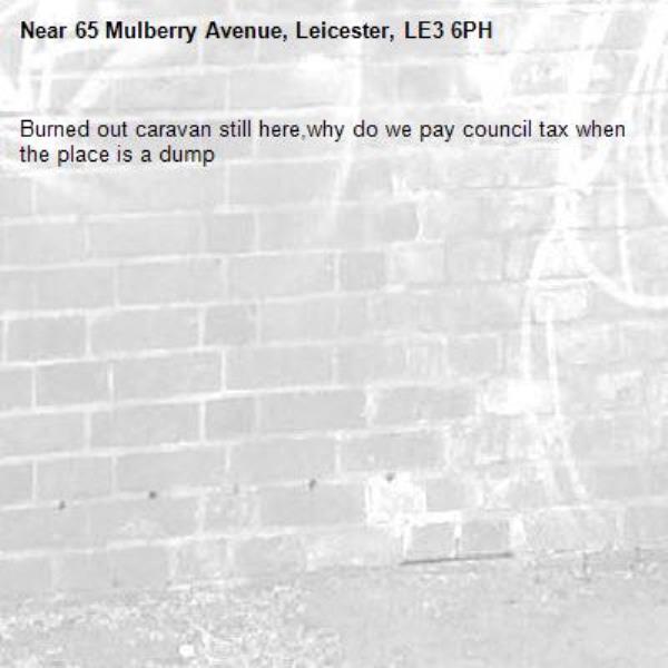 Burned out caravan still here,why do we pay council tax when the place is a dump-65 Mulberry Avenue, Leicester, LE3 6PH