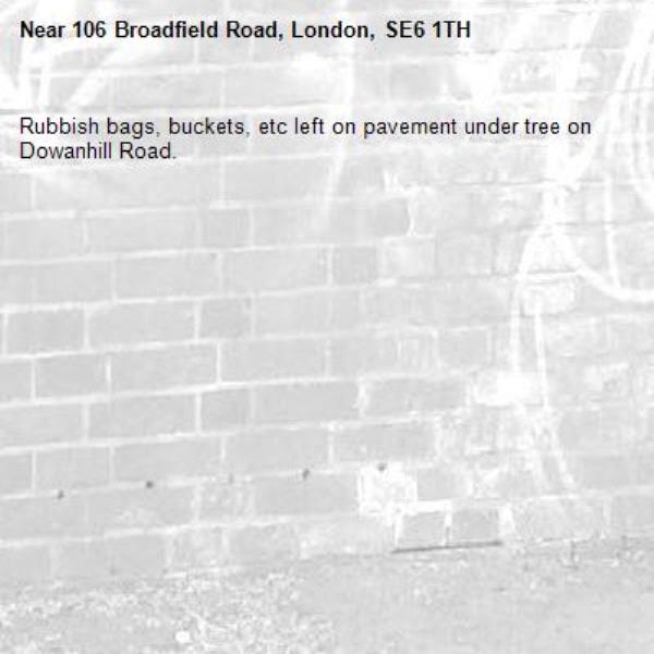 Rubbish bags, buckets, etc left on pavement under tree on Dowanhill Road.-106 Broadfield Road, London, SE6 1TH
