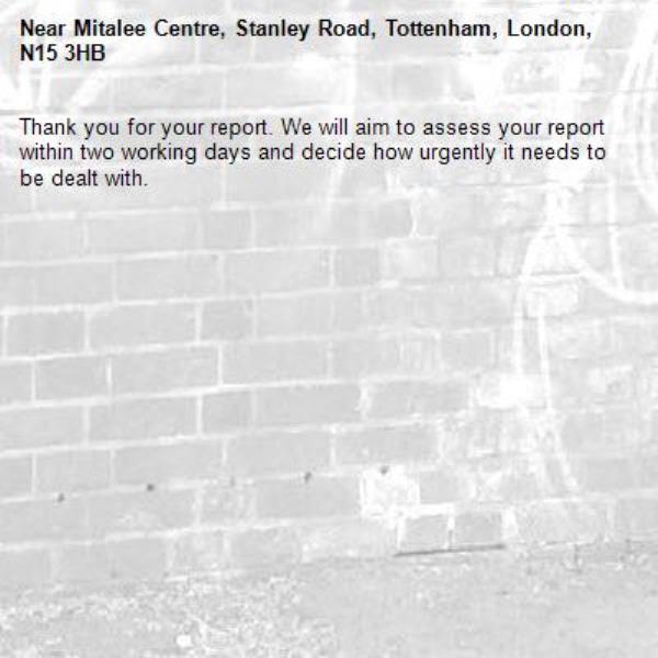 Thank you for your report. We will aim to assess your report within two working days and decide how urgently it needs to be dealt with.-Mitalee Centre, Stanley Road, Tottenham, London, N15 3HB