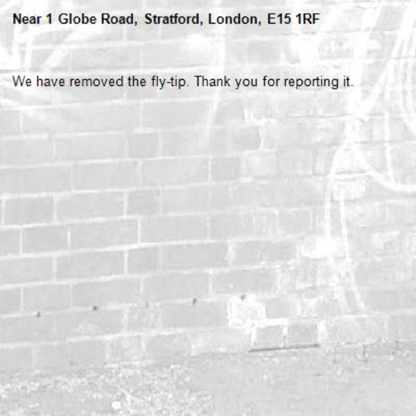 We have removed the fly-tip. Thank you for reporting it.-1 Globe Road, Stratford, London, E15 1RF
