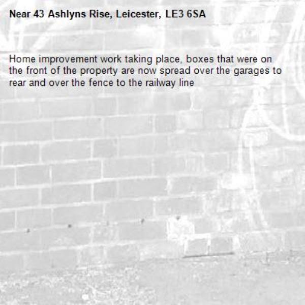 Home improvement work taking place, boxes that were on the front of the property are now spread over the garages to rear and over the fence to the railway line-43 Ashlyns Rise, Leicester, LE3 6SA