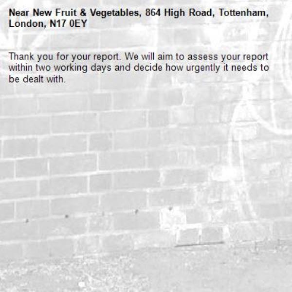 Thank you for your report. We will aim to assess your report within two working days and decide how urgently it needs to be dealt with.-New Fruit &amp; Vegetables, 864 High Road, Tottenham, London, N17 0EY