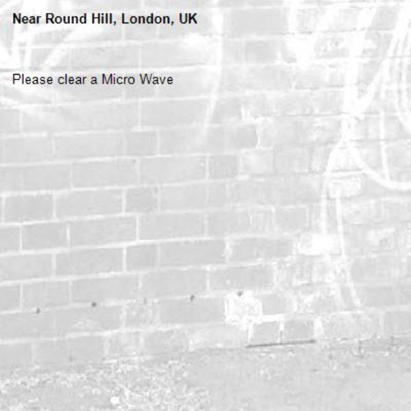 Please clear a Micro Wave
-Round Hill, London, UK