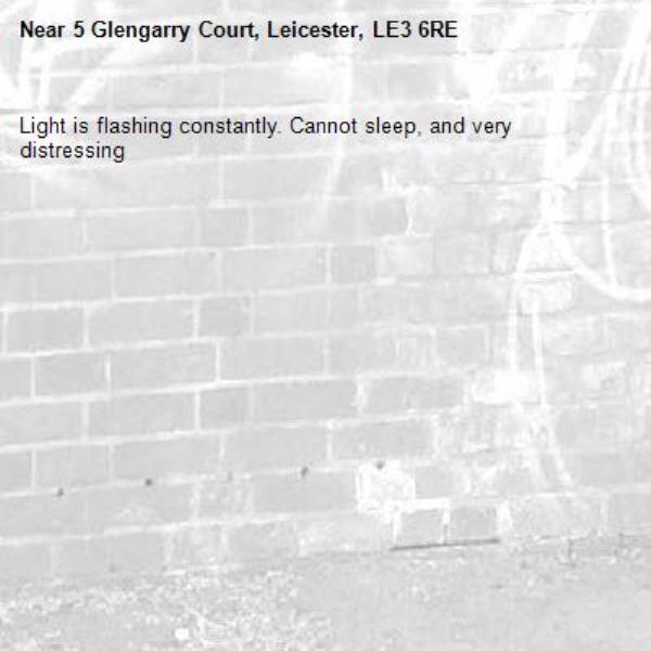 Light is flashing constantly. Cannot sleep, and very distressing -5 Glengarry Court, Leicester, LE3 6RE