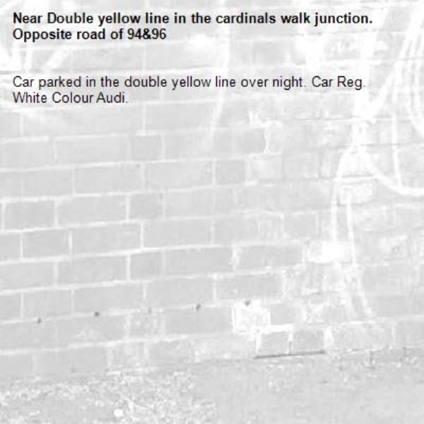 Car parked in the double yellow line over night. Car Reg.   White Colour Audi.-Double yellow line in the cardinals walk junction. Opposite road of 94&96