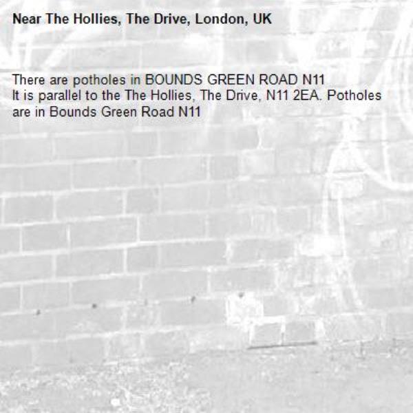 There are potholes in BOUNDS GREEN ROAD N11
It is parallel to the The Hollies, The Drive, N11 2EA. Potholes are in Bounds Green Road N11-The Hollies, The Drive, London, UK