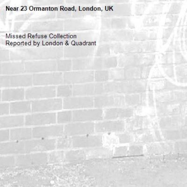 Missed Refuse Collection
Reported by London &amp; Quadrant-23 Ormanton Road, London, UK