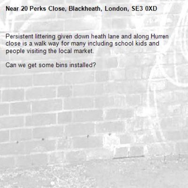 Persistent littering given down heath lane and along Hurren close is a walk way for many including school kids and people visiting the local market.

Can we get some bins installed?-20 Perks Close, Blackheath, London, SE3 0XD