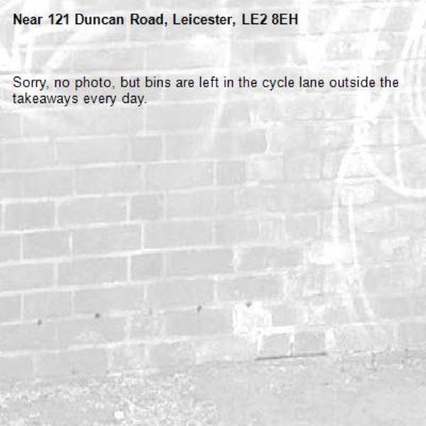 Sorry, no photo, but bins are left in the cycle lane outside the takeaways every day. -121 Duncan Road, Leicester, LE2 8EH