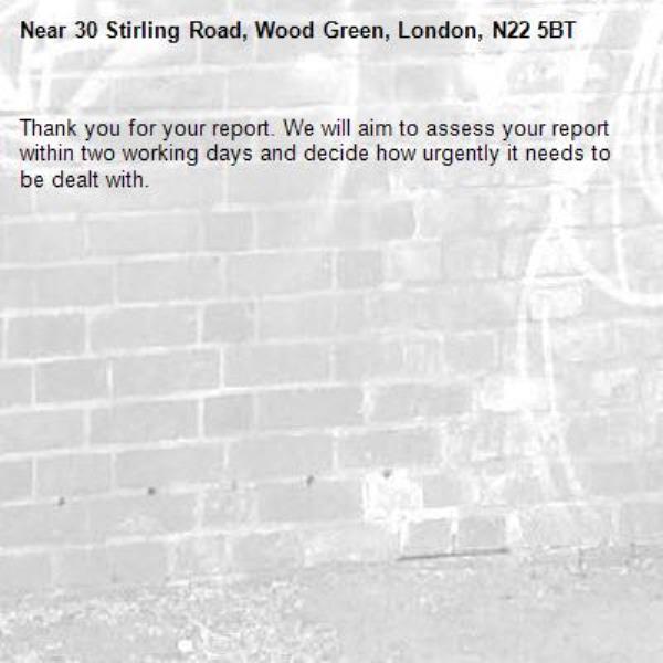 Thank you for your report. We will aim to assess your report within two working days and decide how urgently it needs to be dealt with.-30 Stirling Road, Wood Green, London, N22 5BT