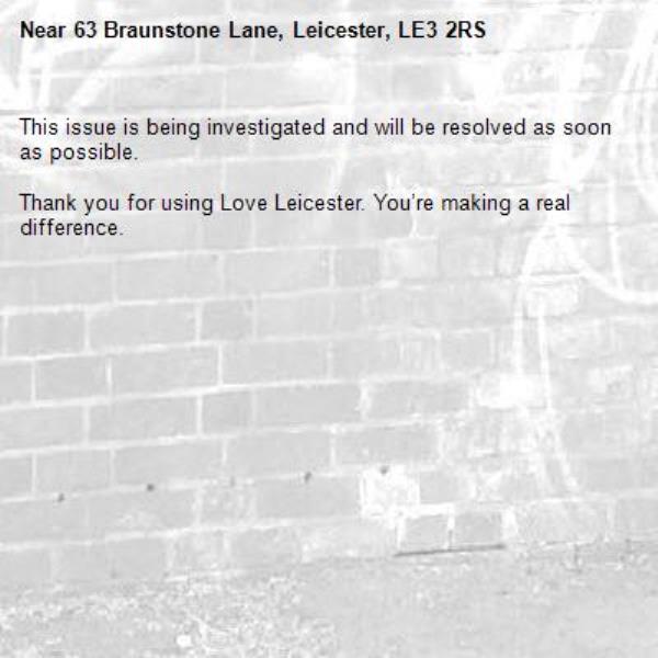 This issue is being investigated and will be resolved as soon as possible.
	
Thank you for using Love Leicester. You’re making a real difference.
-63 Braunstone Lane, Leicester, LE3 2RS