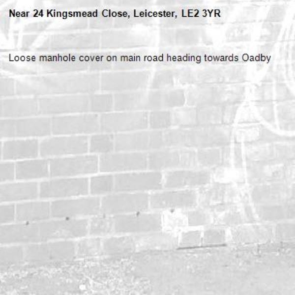 Loose manhole cover on main road heading towards Oadby-24 Kingsmead Close, Leicester, LE2 3YR