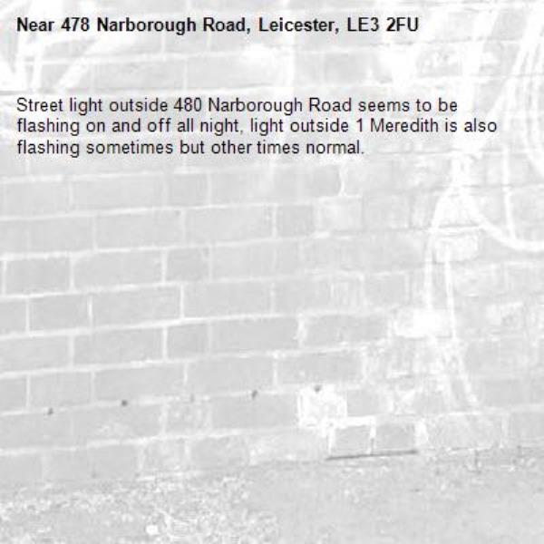 Street light outside 480 Narborough Road seems to be flashing on and off all night, light outside 1 Meredith is also flashing sometimes but other times normal.-478 Narborough Road, Leicester, LE3 2FU