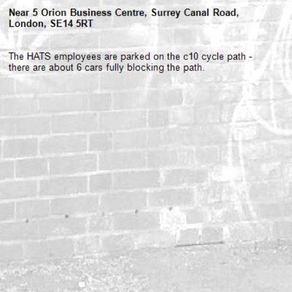 The HATS employees are parked on the c10 cycle path - there are about 6 cars fully blocking the path. -5 Orion Business Centre, Surrey Canal Road, London, SE14 5RT