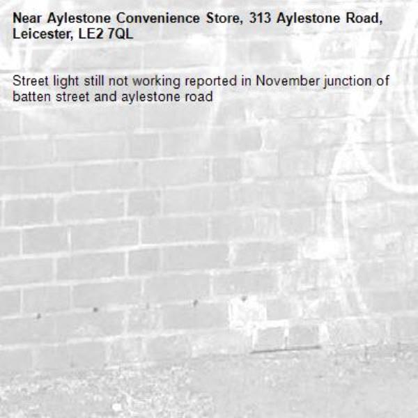 Street light still not working reported in November junction of batten street and aylestone road -Aylestone Convenience Store, 313 Aylestone Road, Leicester, LE2 7QL