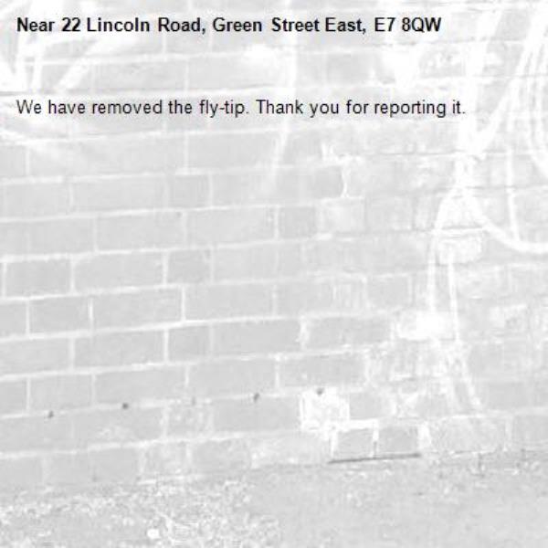 We have removed the fly-tip. Thank you for reporting it.-22 Lincoln Road, Green Street East, E7 8QW