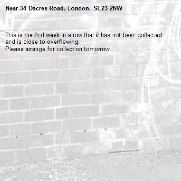 This is the 2nd week in a row that it has not been collected and is close to overflowing.
Please arrange for collection tomorrow -34 Dacres Road, London, SE23 2NW