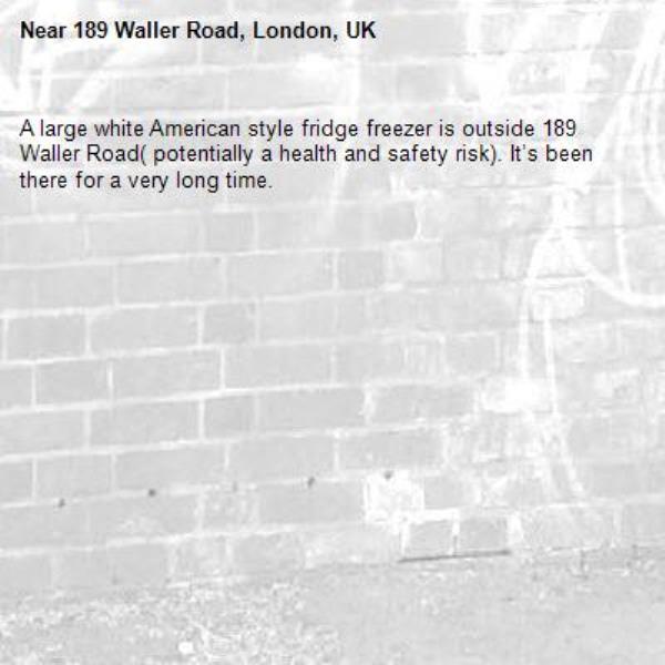 A large white American style fridge freezer is outside 189 Waller Road( potentially a health and safety risk). It’s been there for a very long time. -189 Waller Road, London, UK