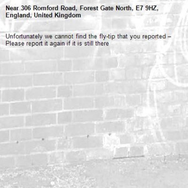Unfortunately we cannot find the fly-tip that you reported – Please report it again if it is still there-306 Romford Road, Forest Gate North, E7 9HZ, England, United Kingdom