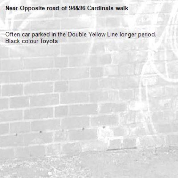 Often car parked in the Double Yellow Line longer period. Black colour Toyota -Opposite road of 94&96 Cardinals walk
