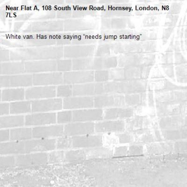 White van. Has note saying “needs jump starting” -Flat A, 108 South View Road, Hornsey, London, N8 7LS