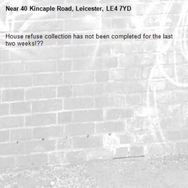 House refuse collection has not been completed for the last two weeks!??-40 Kincaple Road, Leicester, LE4 7YD