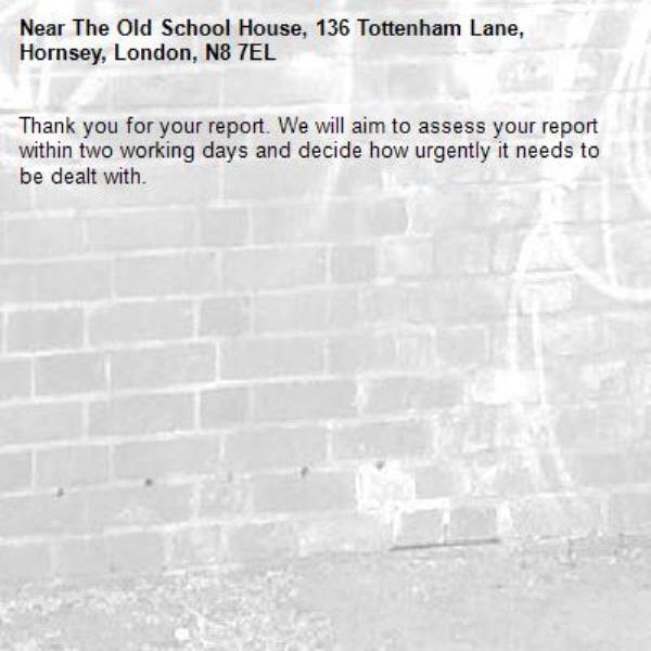 Thank you for your report. We will aim to assess your report within two working days and decide how urgently it needs to be dealt with.-The Old School House, 136 Tottenham Lane, Hornsey, London, N8 7EL