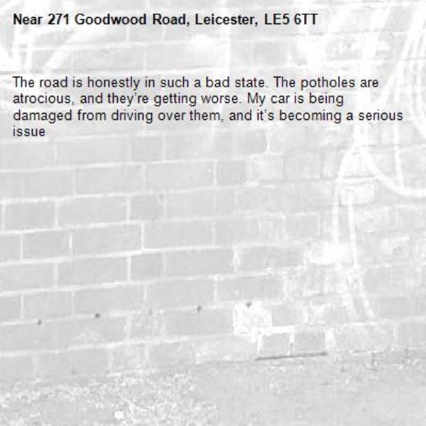 The road is honestly in such a bad state. The potholes are atrocious, and they’re getting worse. My car is being damaged from driving over them, and it’s becoming a serious issue-271 Goodwood Road, Leicester, LE5 6TT