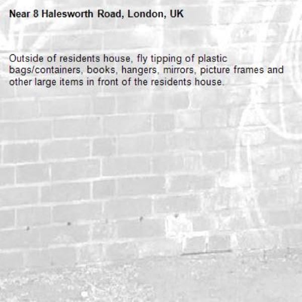 Outside of residents house, fly tipping of plastic bags/containers, books, hangers, mirrors, picture frames and other large items in front of the residents house. -8 Halesworth Road, London, UK
