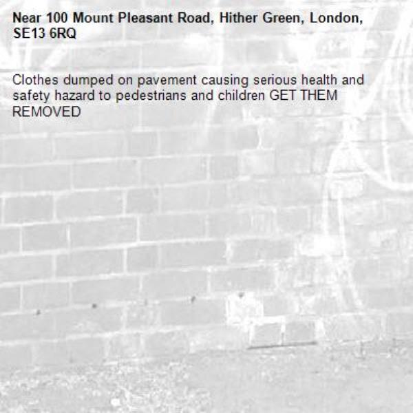 Clothes dumped on pavement causing serious health and safety hazard to pedestrians and children GET THEM REMOVED -100 Mount Pleasant Road, Hither Green, London, SE13 6RQ