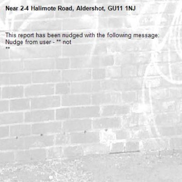This report has been nudged with the following message: Nudge from user - ** not 
**-2-4 Halimote Road, Aldershot, GU11 1NJ