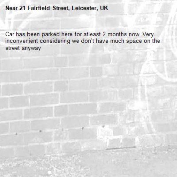 Car has been parked here for atleast 2 months now. Very inconvenient considering we don’t have much space on the street anyway -21 Fairfield Street, Leicester, LE5 5BH