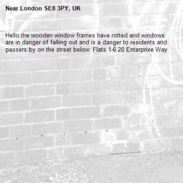 Hello the wooden window frames have rotted and windows are in danger of falling out and is a danger to residents and passers by on the street below: Flats 1-6 20 Enterprixe Way-London SE8 3PY, UK