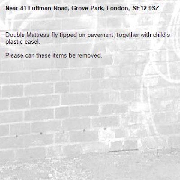 Double Mattress fly tipped on pavement, together with child's plastic easel.

Please can these items be removed.-41 Luffman Road, Grove Park, London, SE12 9SZ