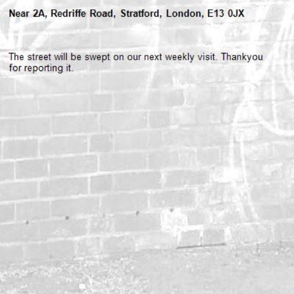The street will be swept on our next weekly visit. Thankyou for reporting it.-2A, Redriffe Road, Stratford, London, E13 0JX