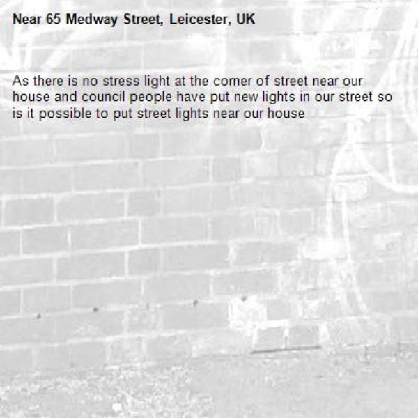 As there is no stress light at the corner of street near our house and council people have put new lights in our street so is it possible to put street lights near our house -65 Medway Street, Leicester, UK