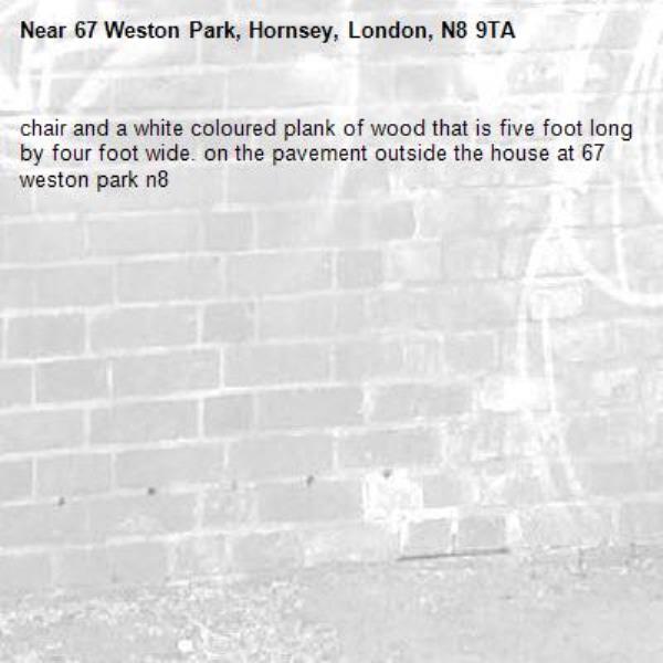 chair and a white coloured plank of wood that is five foot long by four foot wide. on the pavement outside the house at 67 weston park n8-67 Weston Park, Hornsey, London, N8 9TA