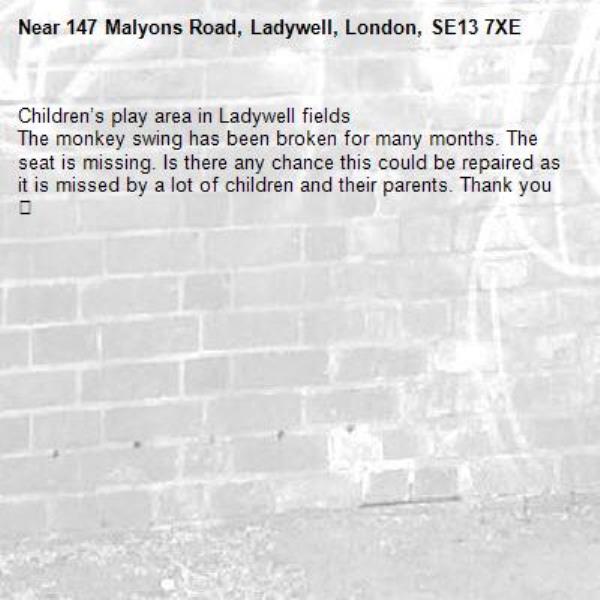 Children’s play area in Ladywell fields 
The monkey swing has been broken for many months. The seat is missing. Is there any chance this could be repaired as it is missed by a lot of children and their parents. Thank you 🙏 -147 Malyons Road, Ladywell, London, SE13 7XE