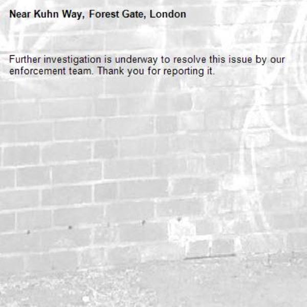 Further investigation is underway to resolve this issue by our enforcement team. Thank you for reporting it.-Kuhn Way, Forest Gate, London