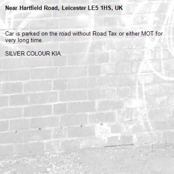 Car is parked on the road without Road Tax or either MOT for very long time.

SILVER COLOUR KIA. -Hartfield Road, Leicester LE5 1HS, UK