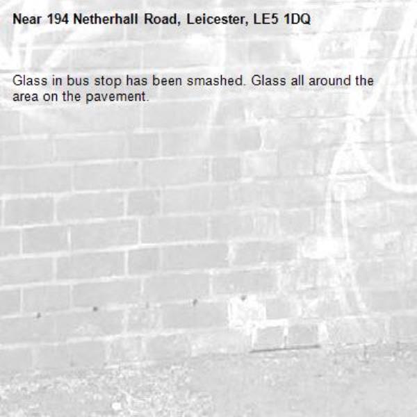 Glass in bus stop has been smashed. Glass all around the area on the pavement. -194 Netherhall Road, Leicester, LE5 1DQ