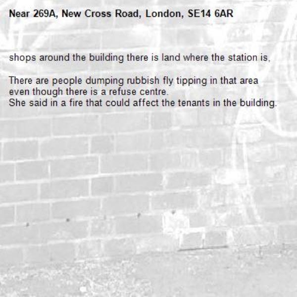 shops around the building there is land where the station is,

There are people dumping rubbish fly tipping in that area even though there is a refuse centre. 
She said in a fire that could affect the tenants in the building.
-269A, New Cross Road, London, SE14 6AR