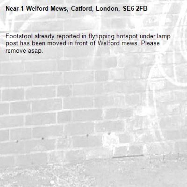 Footstool already reported in flytipping hotspot under lamp post has been moved in front of Welford mews. Please remove asap.-1 Welford Mews, Catford, London, SE6 2FB